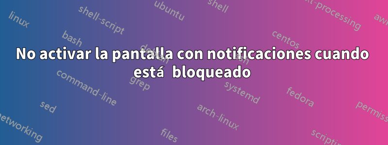 No activar la pantalla con notificaciones cuando está bloqueado