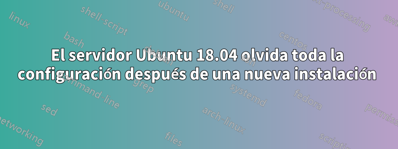 El servidor Ubuntu 18.04 olvida toda la configuración después de una nueva instalación