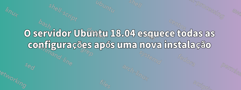 O servidor Ubuntu 18.04 esquece todas as configurações após uma nova instalação