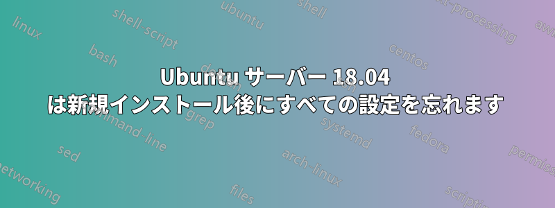 Ubuntu サーバー 18.04 は新規インストール後にすべての設定を忘れます