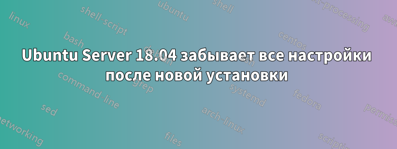 Ubuntu Server 18.04 забывает все настройки после новой установки