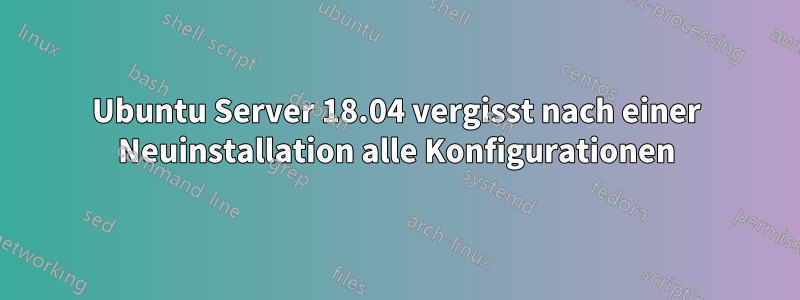 Ubuntu Server 18.04 vergisst nach einer Neuinstallation alle Konfigurationen