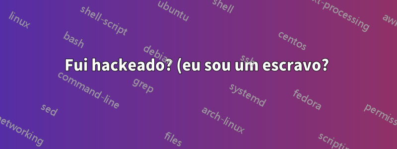 Fui hackeado? (eu sou um escravo?)