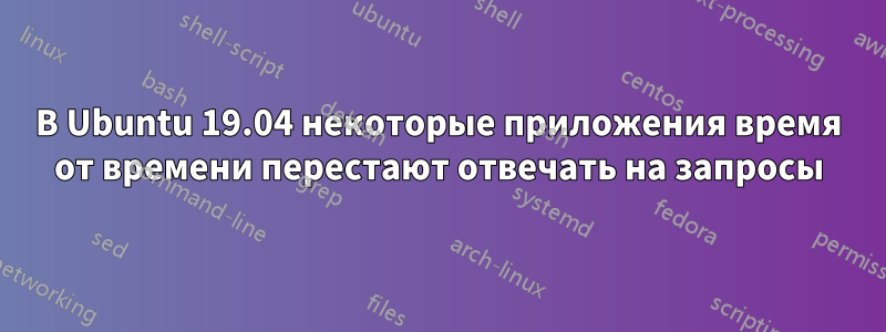 В Ubuntu 19.04 некоторые приложения время от времени перестают отвечать на запросы