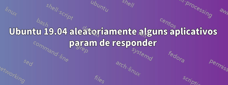 Ubuntu 19.04 aleatoriamente alguns aplicativos param de responder