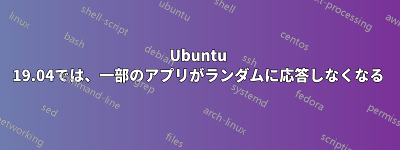 Ubuntu 19.04では、一部のアプリがランダムに応答しなくなる