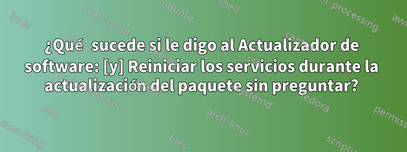 ¿Qué sucede si le digo al Actualizador de software: [y] Reiniciar los servicios durante la actualización del paquete sin preguntar?