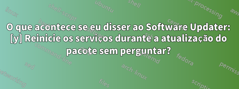 O que acontece se eu disser ao Software Updater: [y] Reinicie os serviços durante a atualização do pacote sem perguntar?