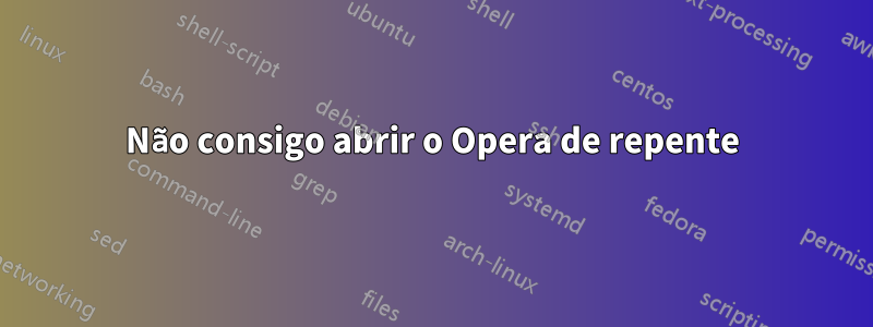 Não consigo abrir o Opera de repente