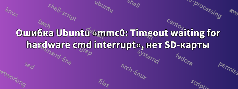 Ошибка Ubuntu «mmc0: Timeout waiting for hardware cmd interrupt», нет SD-карты