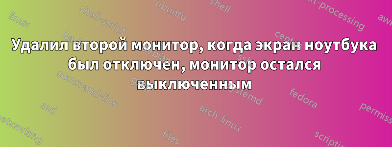 Удалил второй монитор, когда экран ноутбука был отключен, монитор остался выключенным