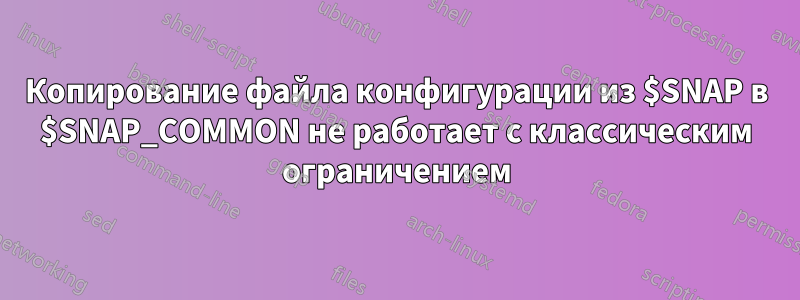 Копирование файла конфигурации из $SNAP в $SNAP_COMMON не работает с классическим ограничением