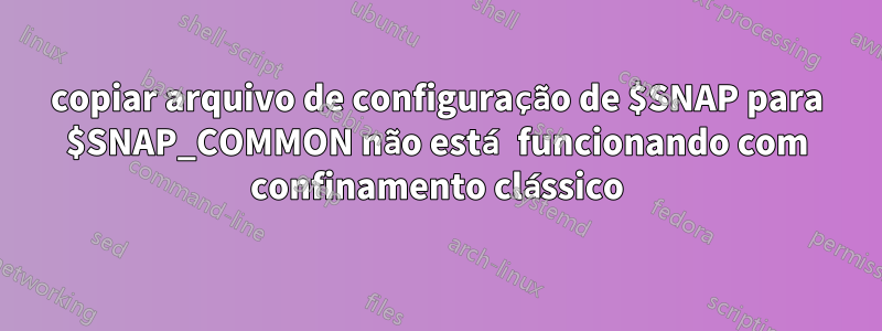 copiar arquivo de configuração de $SNAP para $SNAP_COMMON não está funcionando com confinamento clássico