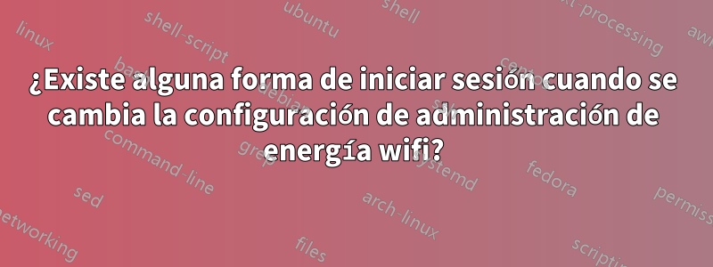 ¿Existe alguna forma de iniciar sesión cuando se cambia la configuración de administración de energía wifi?