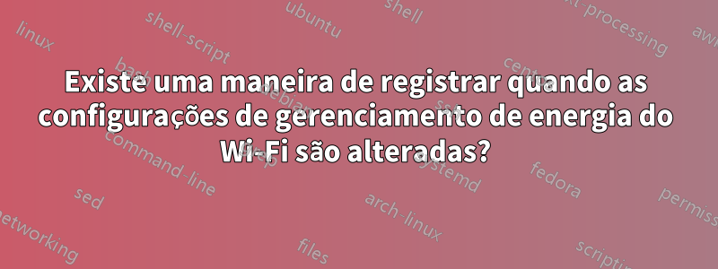 Existe uma maneira de registrar quando as configurações de gerenciamento de energia do Wi-Fi são alteradas?