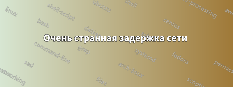 Очень странная задержка сети