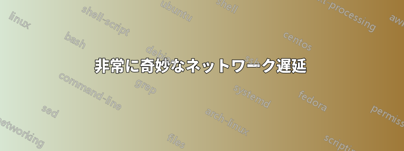 非常に奇妙なネットワーク遅延