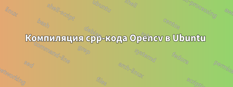 Компиляция cpp-кода Opencv в Ubuntu