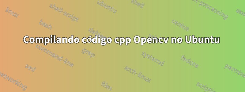 Compilando código cpp Opencv no Ubuntu