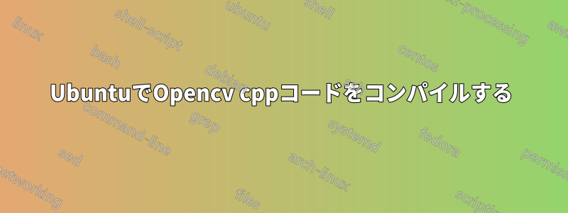 UbuntuでOpencv cppコードをコンパイルする