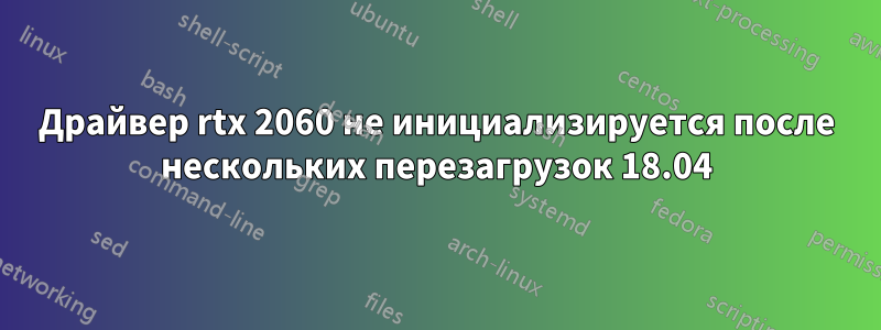 Драйвер rtx 2060 не инициализируется после нескольких перезагрузок 18.04