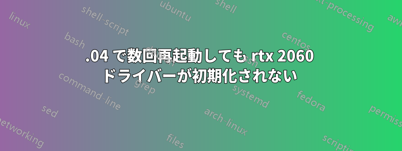 18.04 で数回再起動しても rtx 2060 ドライバーが初期化されない