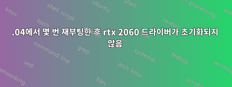 18.04에서 몇 번 재부팅한 후 rtx 2060 드라이버가 초기화되지 않음