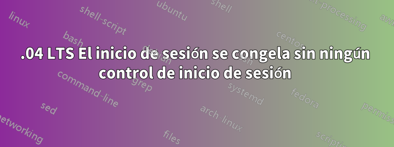 18.04 LTS El inicio de sesión se congela sin ningún control de inicio de sesión