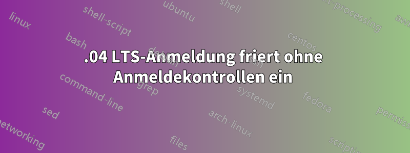 18.04 LTS-Anmeldung friert ohne Anmeldekontrollen ein