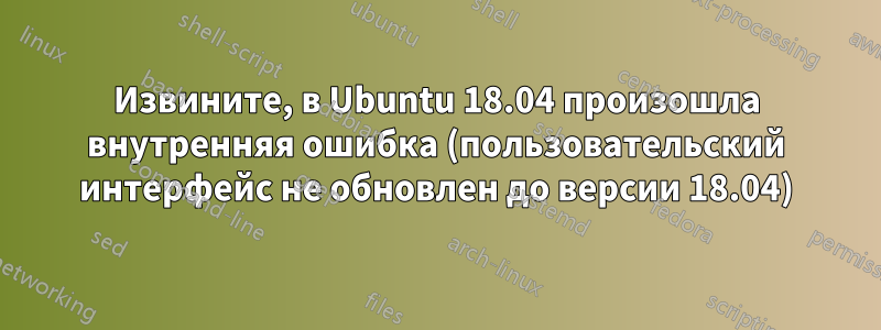 Извините, в Ubuntu 18.04 произошла внутренняя ошибка (пользовательский интерфейс не обновлен до версии 18.04)