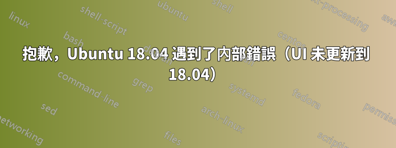 抱歉，Ubuntu 18.04 遇到了內部錯誤（UI 未更新到 18.04）