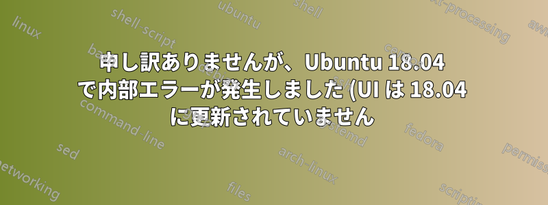 申し訳ありませんが、Ubuntu 18.04 で内部エラーが発生しました (UI は 18.04 に更新されていません)
