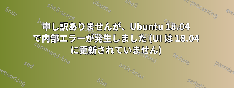 申し訳ありませんが、Ubuntu 18.04 で内部エラーが発生しました (UI は 18.04 に更新されていません)