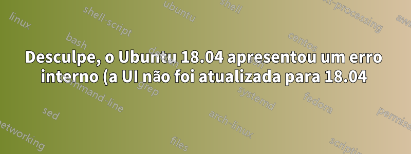 Desculpe, o Ubuntu 18.04 apresentou um erro interno (a UI não foi atualizada para 18.04)