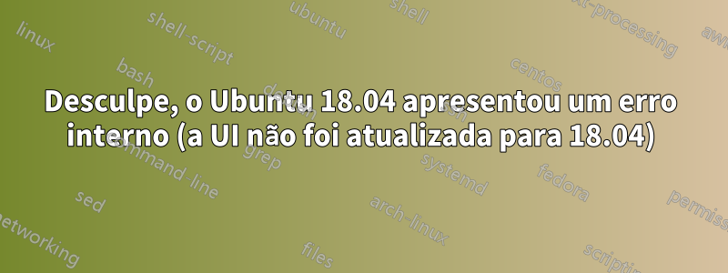 Desculpe, o Ubuntu 18.04 apresentou um erro interno (a UI não foi atualizada para 18.04)