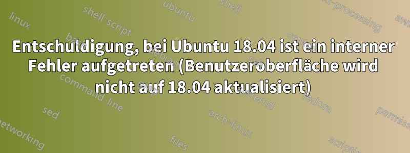 Entschuldigung, bei Ubuntu 18.04 ist ein interner Fehler aufgetreten (Benutzeroberfläche wird nicht auf 18.04 aktualisiert)