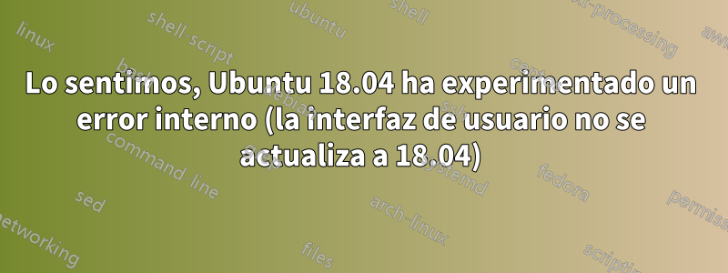 Lo sentimos, Ubuntu 18.04 ha experimentado un error interno (la interfaz de usuario no se actualiza a 18.04)