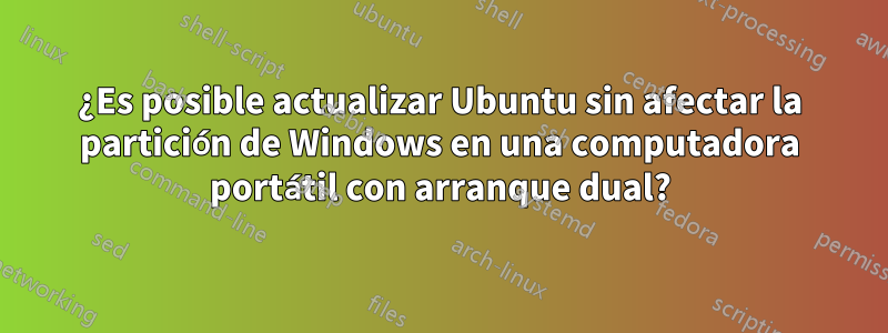 ¿Es posible actualizar Ubuntu sin afectar la partición de Windows en una computadora portátil con arranque dual?