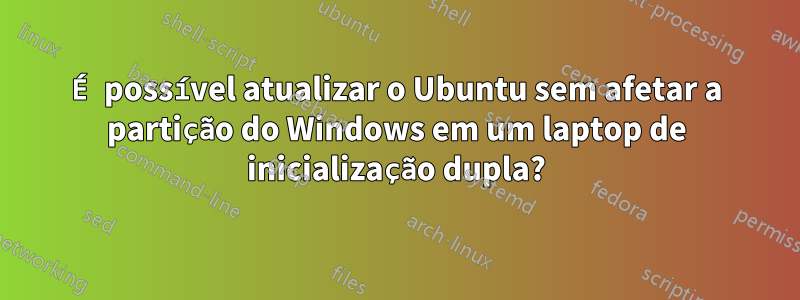 É possível atualizar o Ubuntu sem afetar a partição do Windows em um laptop de inicialização dupla?