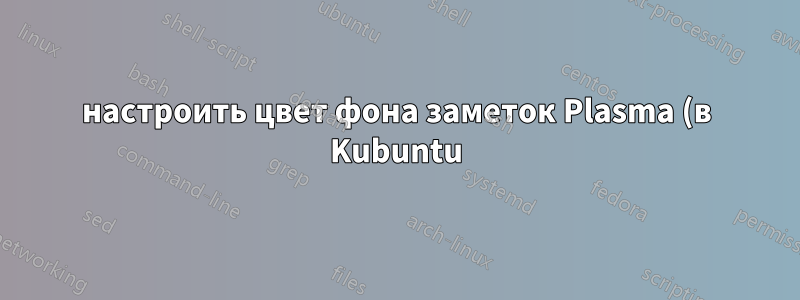 настроить цвет фона заметок Plasma (в Kubuntu)