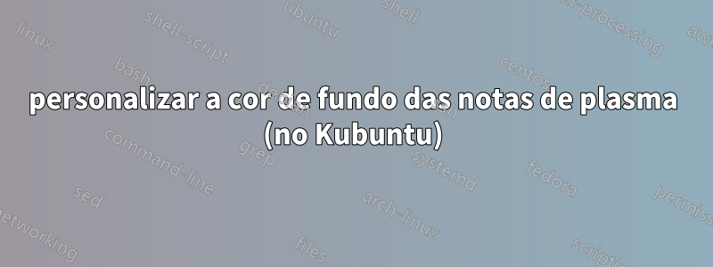 personalizar a cor de fundo das notas de plasma (no Kubuntu)