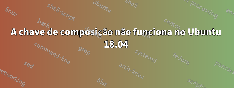 A chave de composição não funciona no Ubuntu 18.04