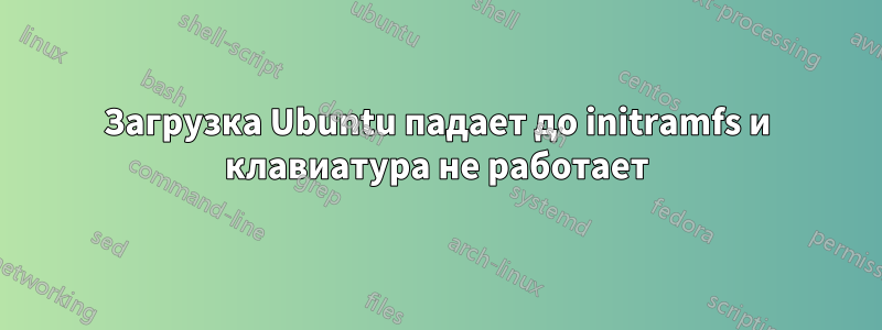 Загрузка Ubuntu падает до initramfs и клавиатура не работает