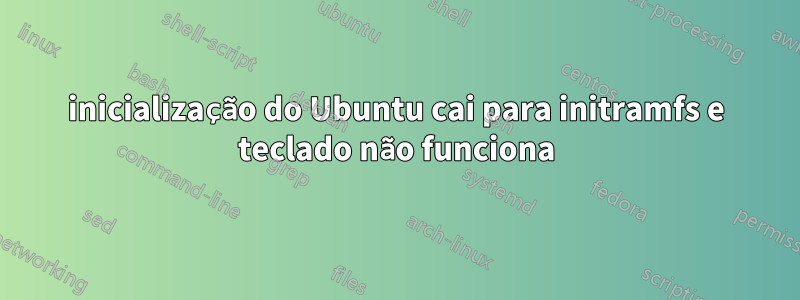 inicialização do Ubuntu cai para initramfs e teclado não funciona