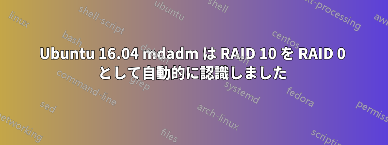 Ubuntu 16.04 mdadm は RAID 10 を RAID 0 として自動的に認識しました