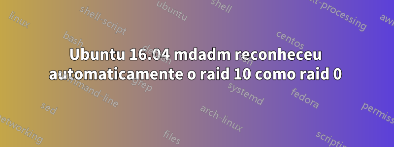 Ubuntu 16.04 mdadm reconheceu automaticamente o raid 10 como raid 0