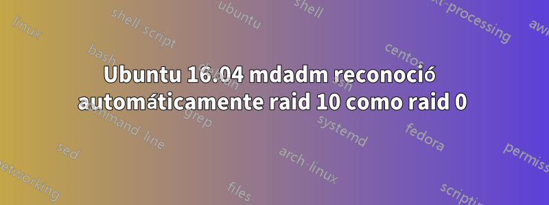 Ubuntu 16.04 mdadm reconoció automáticamente raid 10 como raid 0