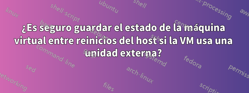 ¿Es seguro guardar el estado de la máquina virtual entre reinicios del host si la VM usa una unidad externa?