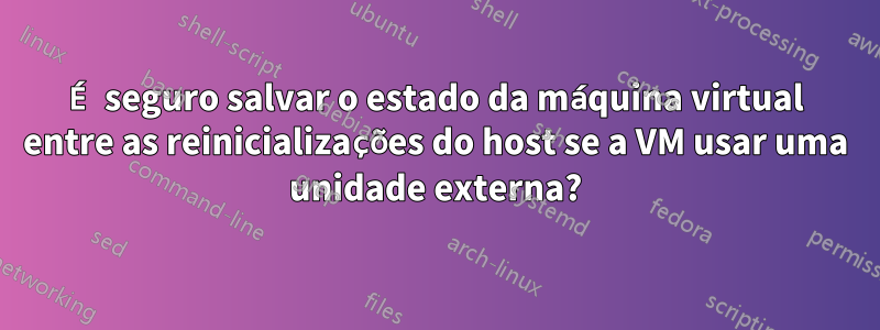 É seguro salvar o estado da máquina virtual entre as reinicializações do host se a VM usar uma unidade externa?