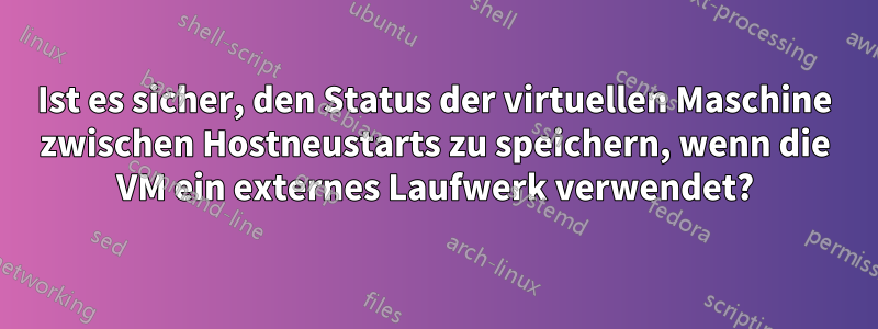 Ist es sicher, den Status der virtuellen Maschine zwischen Hostneustarts zu speichern, wenn die VM ein externes Laufwerk verwendet?